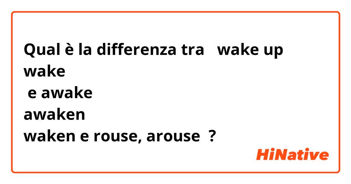 Qual è la differenza tra  wake up
wake
 e awake
awaken
waken e rouse, arouse ?