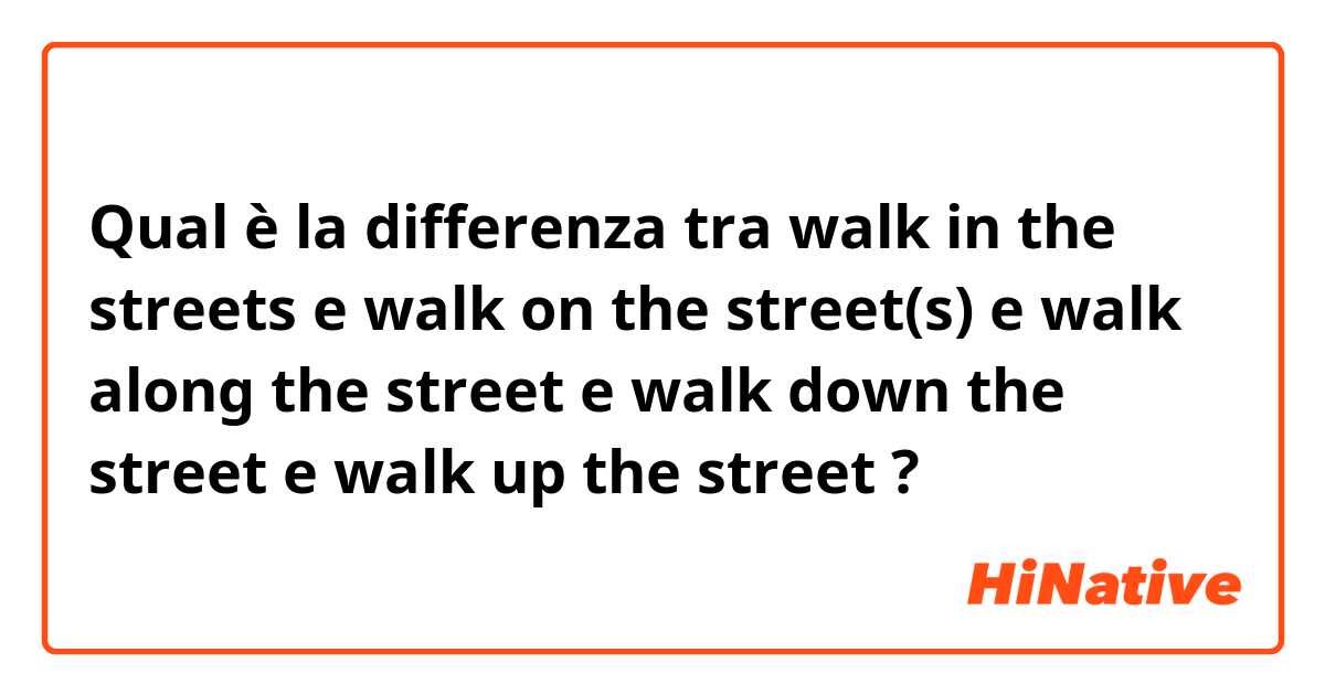 Qual è la differenza tra  walk in the streets e walk on the street(s) e walk along the street e walk down the street e walk up the street ?