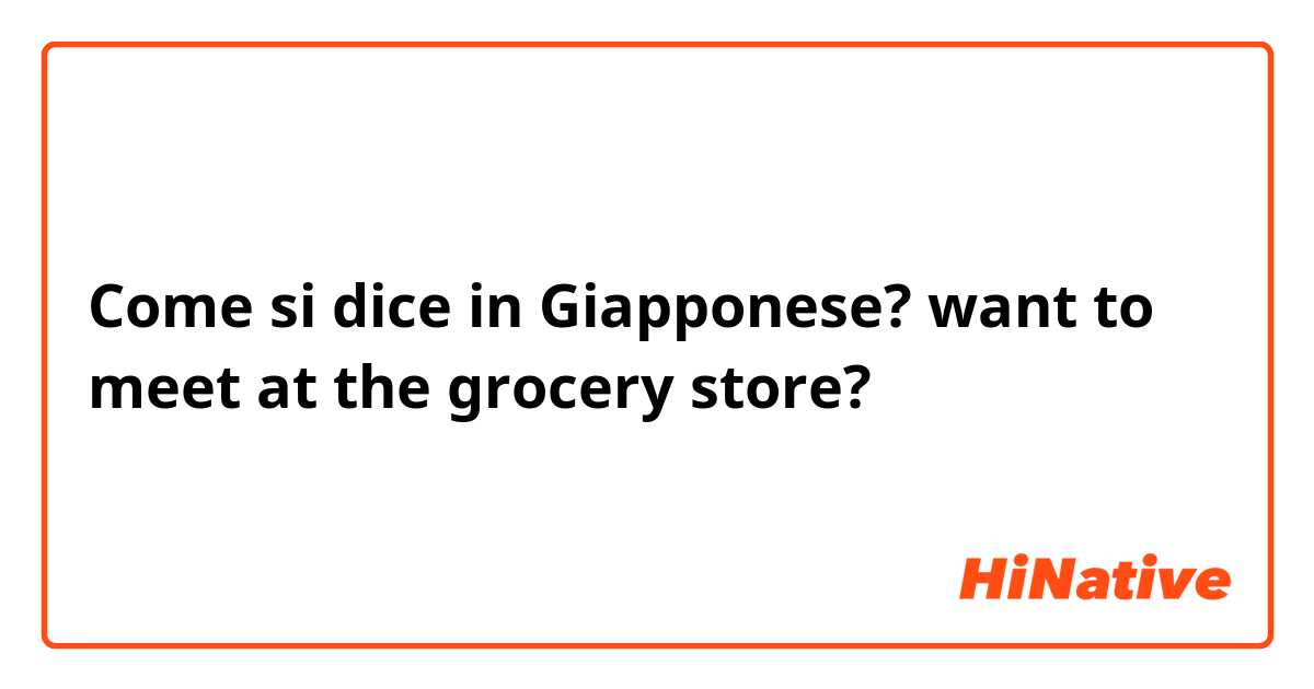 Come si dice in Giapponese? want to meet at the grocery store?
