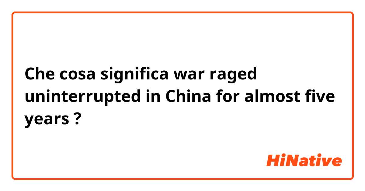 Che cosa significa war raged uninterrupted in China for almost five years ?