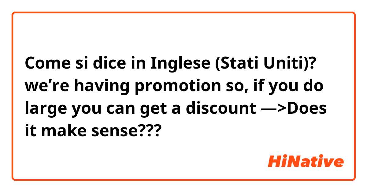 Come si dice in Inglese (Stati Uniti)? we’re having promotion so, if you do large you can get a discount —>Does it make sense???