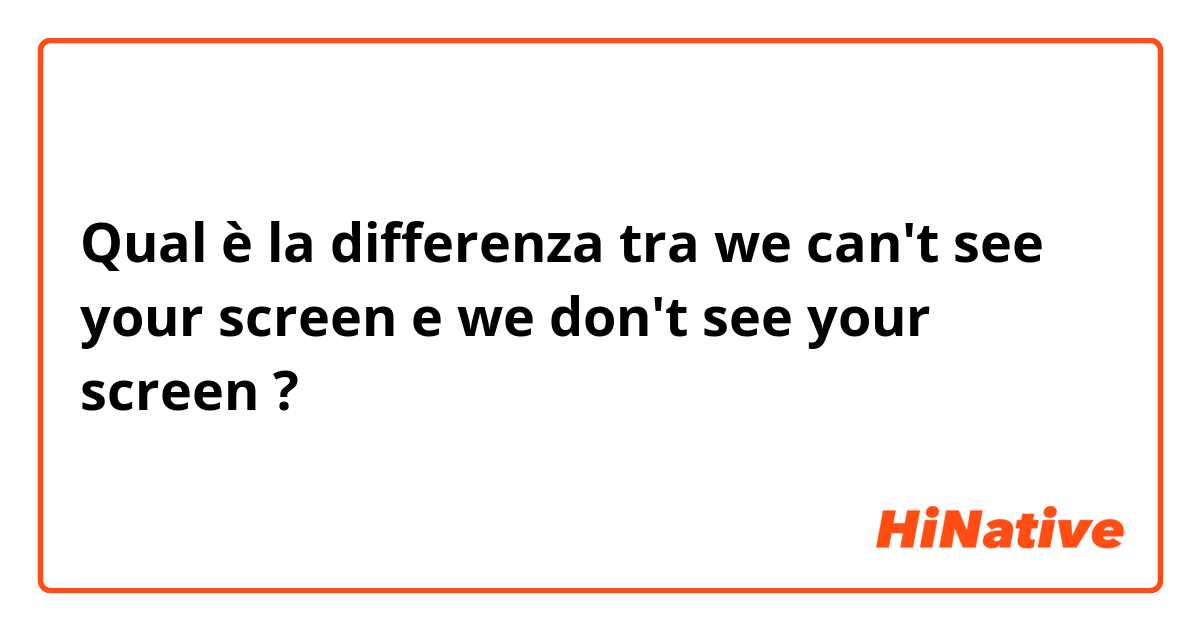 Qual è la differenza tra  we can't see your screen e we don't see your screen ?