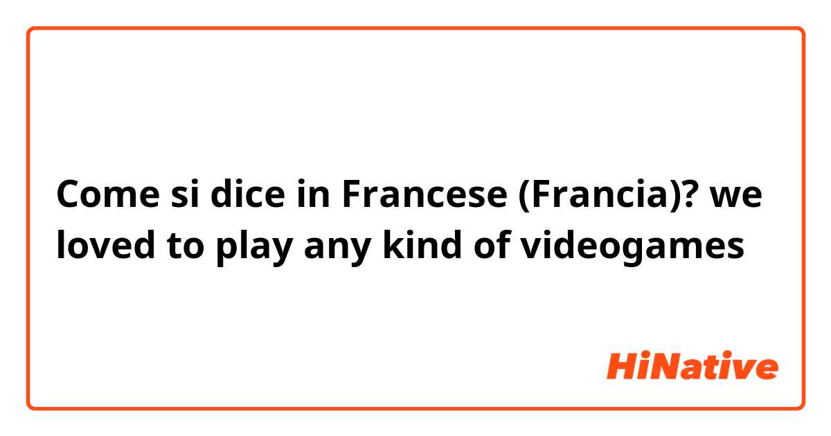 Come si dice in Francese (Francia)? we loved to play any kind of videogames