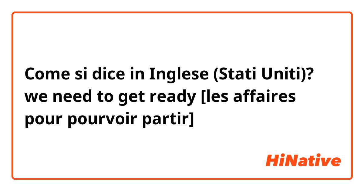 Come si dice in Inglese (Stati Uniti)? we need to get ready [les affaires pour pourvoir partir]