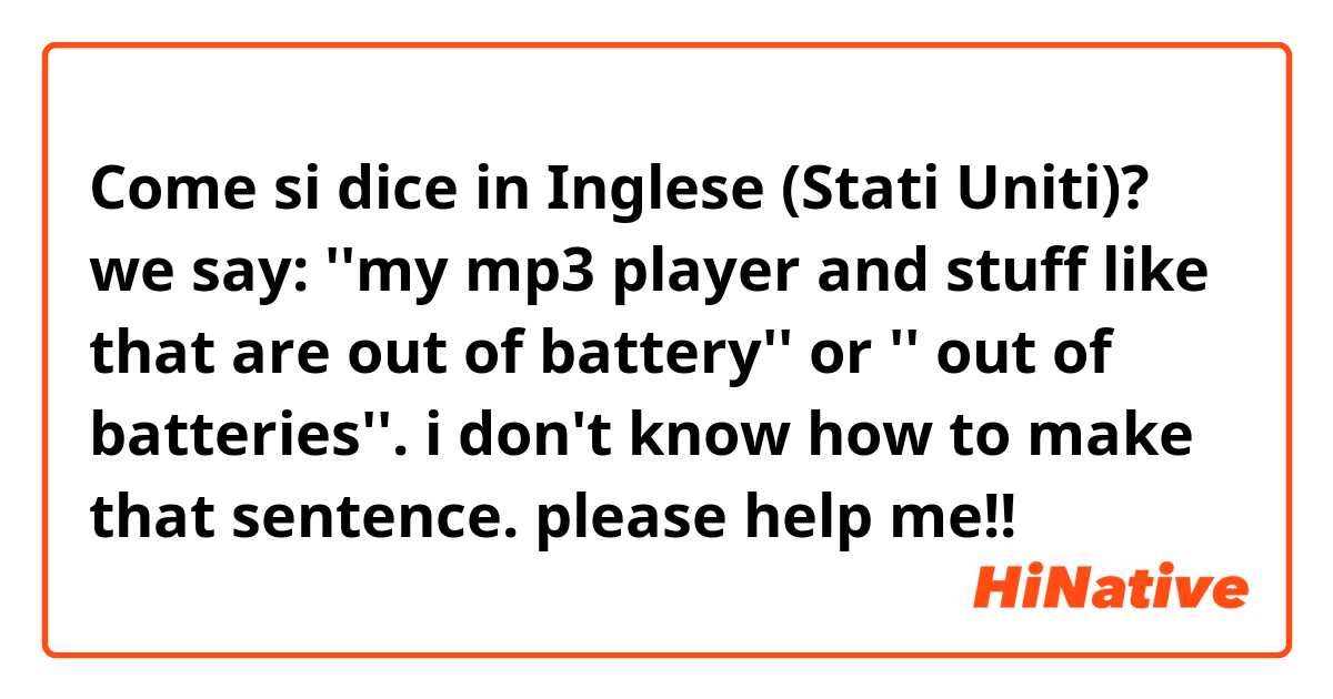 Come si dice in Inglese (Stati Uniti)? we say: ''my mp3 player and stuff like that are out of battery'' or '' out of batteries''. i don't know how to make that sentence. please help me!!
