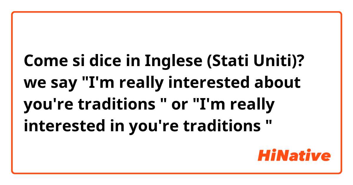 Come si dice in Inglese (Stati Uniti)? we say "I'm really interested about you're traditions " or "I'm really interested in you're traditions "