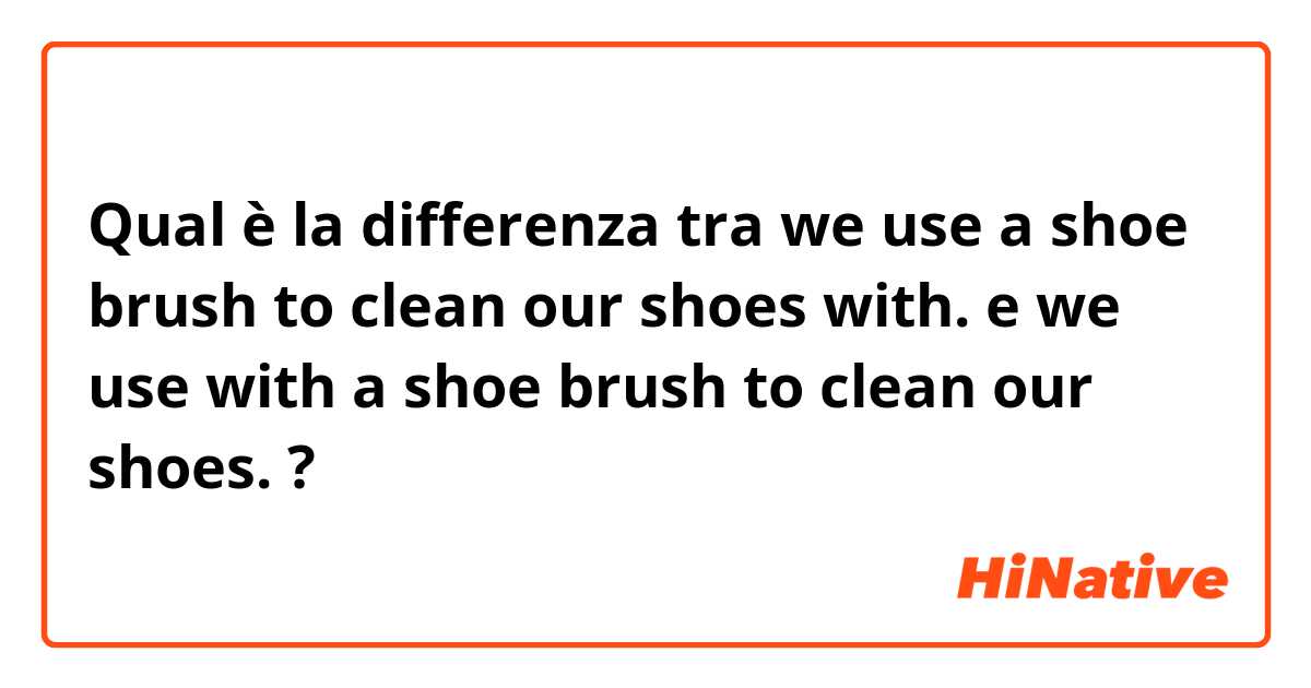 Qual è la differenza tra  we use a shoe brush to clean our shoes with. e we use with a shoe brush to clean our shoes. ?