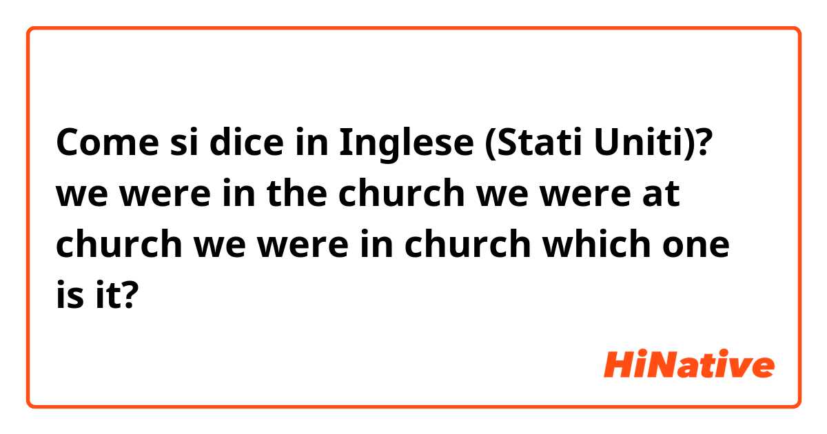 Come si dice in Inglese (Stati Uniti)? we were in the church
we were at church
we were in church
which one is it?