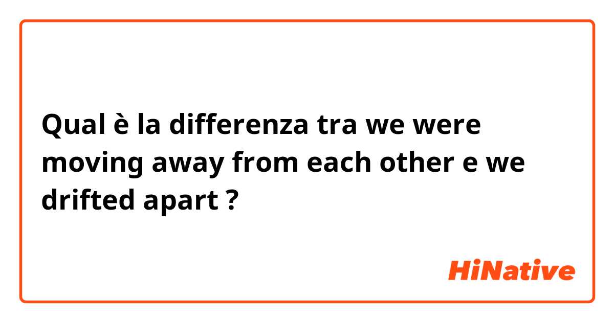Qual è la differenza tra  we were moving away from each other e we drifted apart ?