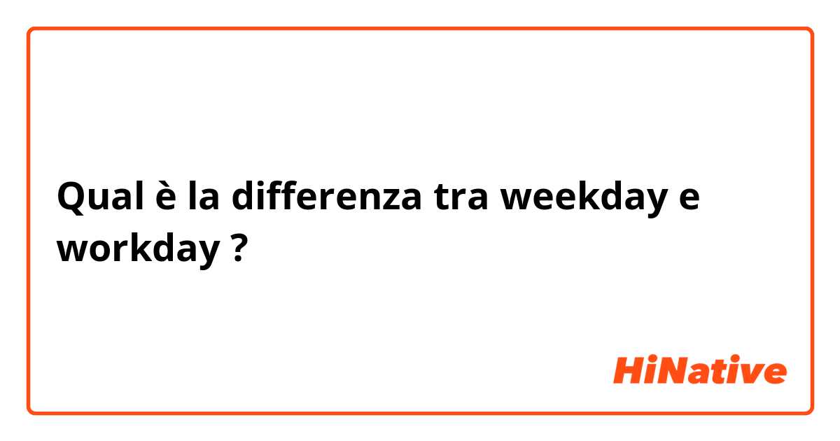 Qual è la differenza tra  weekday e workday ?