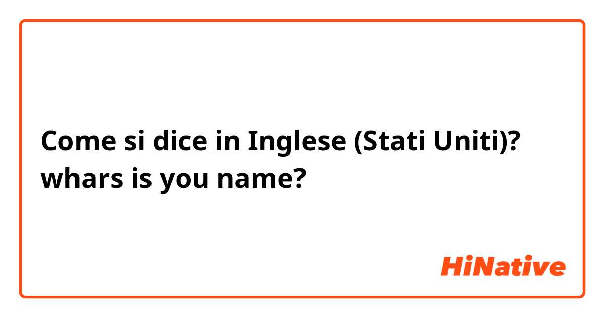 Come si dice in Inglese (Stati Uniti)? whars is you name?