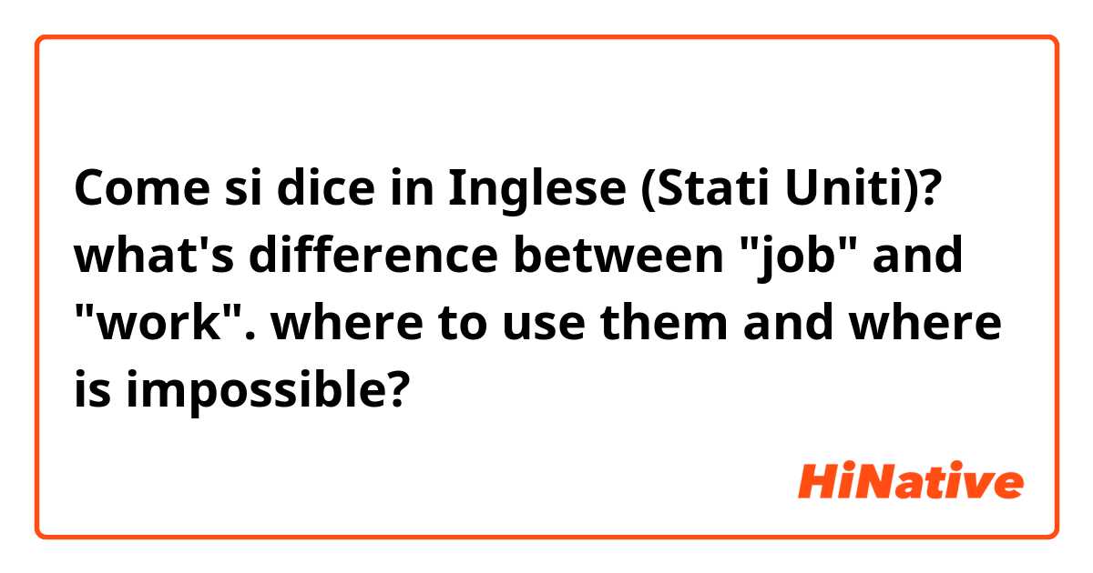 Come si dice in Inglese (Stati Uniti)? what's difference between "job" and "work". where to use them and where is impossible? 