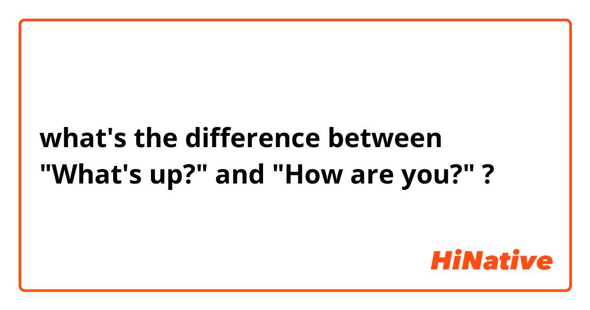 what's the difference between "What's up?" and "How are you?" ?