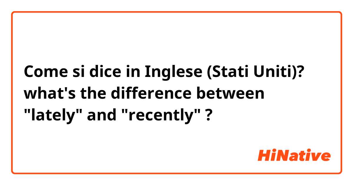 Come si dice in Inglese (Stati Uniti)? what's the difference between "lately" and "recently" ?