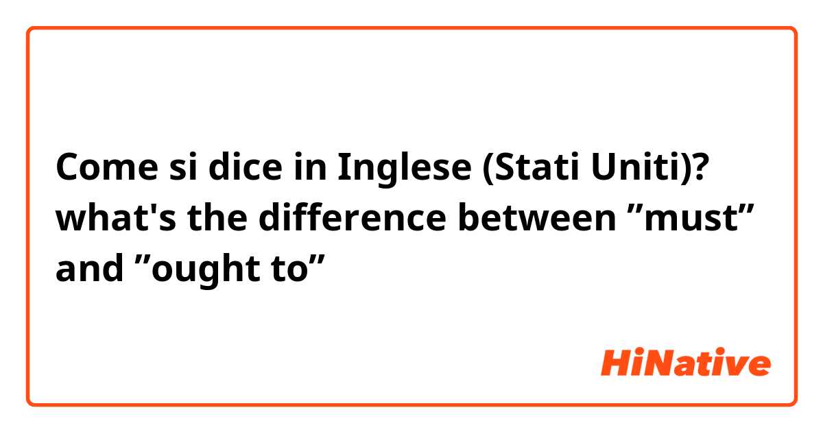 Come si dice in Inglese (Stati Uniti)? what's the difference between ”must” and ”ought to”