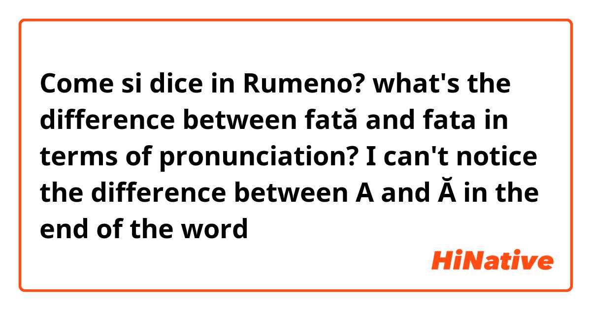 Come si dice in Rumeno? what's the difference between fată and fata in terms of pronunciation?  I can't notice the difference between A and Ă in the end of the word 