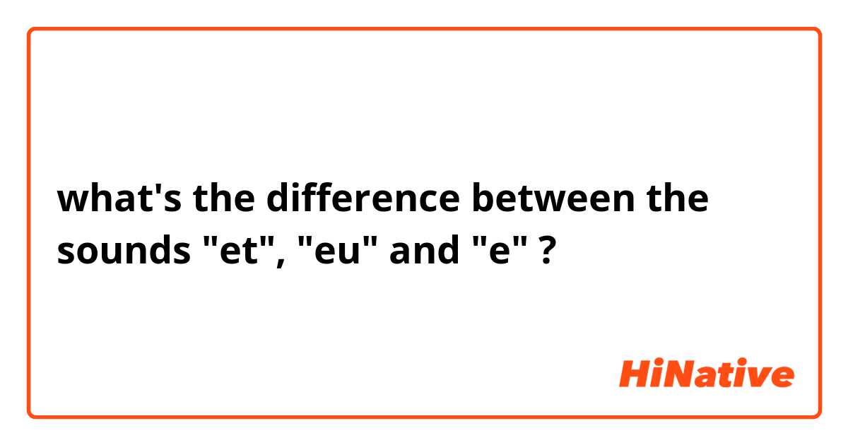 what's the difference between the sounds "et", "eu" and "e" ?
