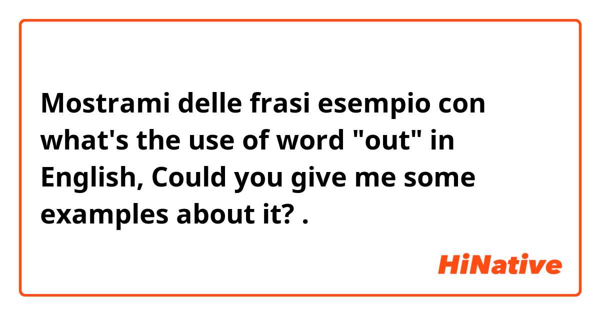 Mostrami delle frasi esempio con what's the use of word "out" in English, Could you give me some examples about it?.