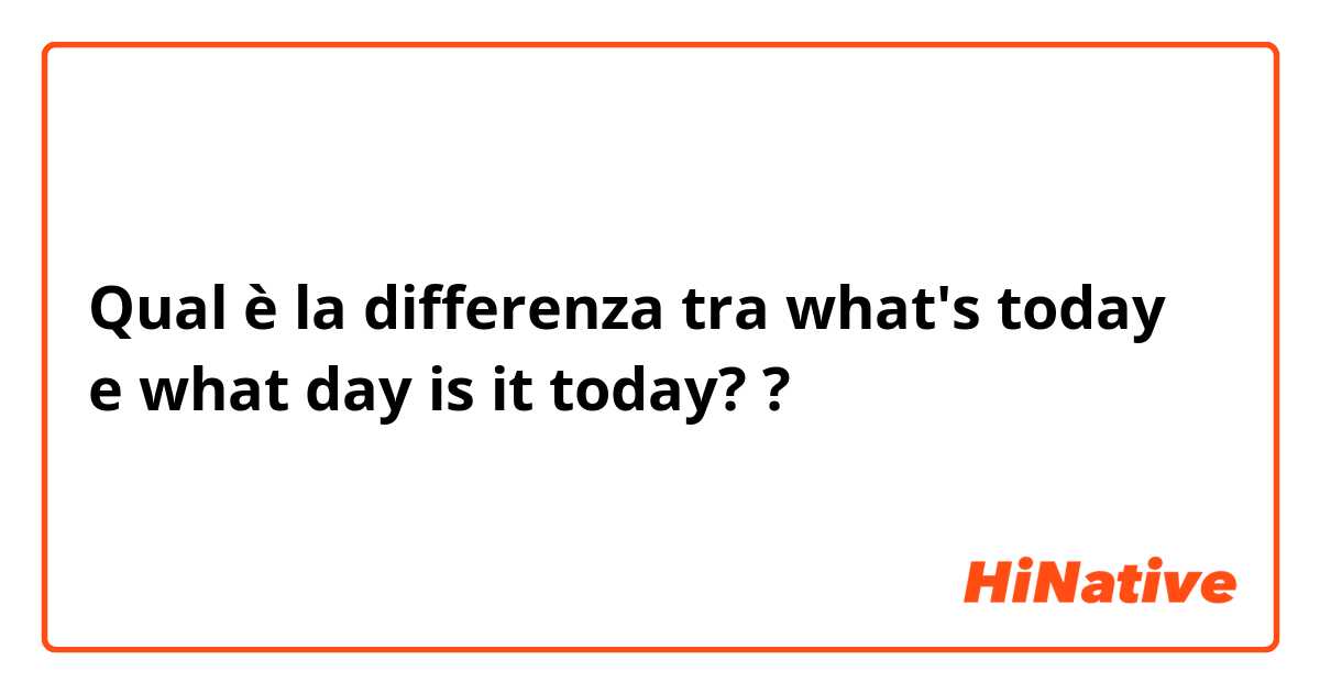 Qual è la differenza tra  what's today？ e what day is it today? ?