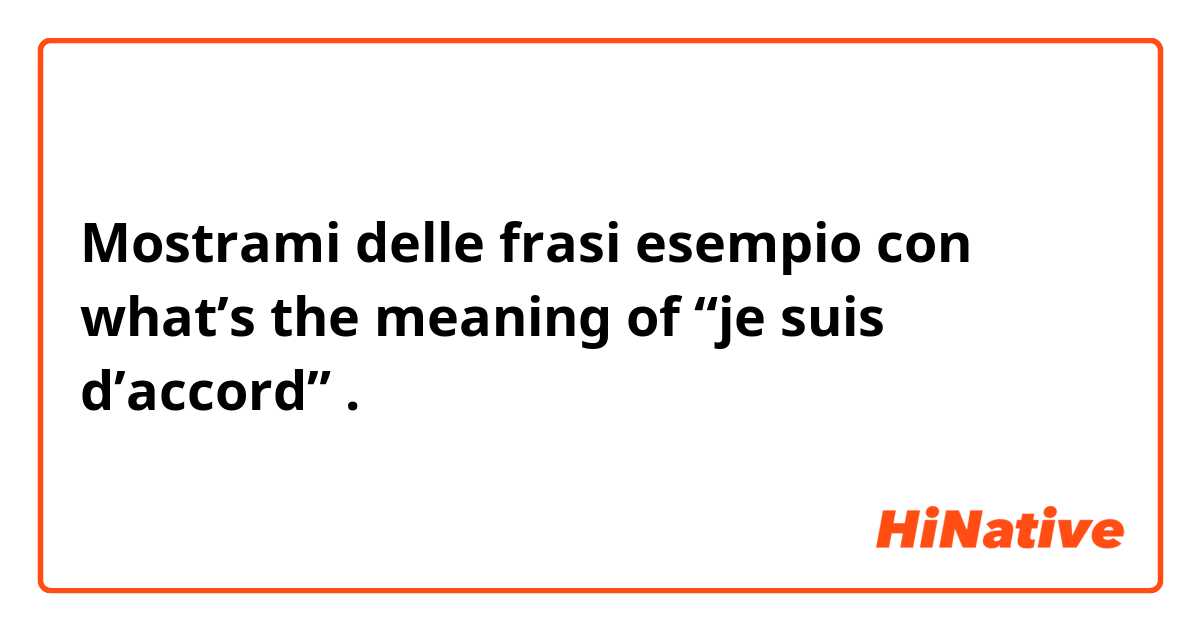 Mostrami delle frasi esempio con what’s the meaning of “je suis d’accord”.