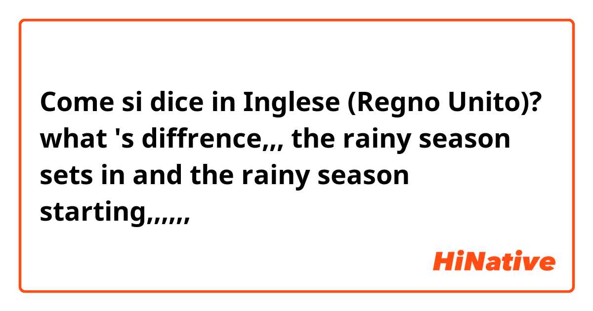 Come si dice in Inglese (Regno Unito)? what 's diffrence,,, the rainy season sets in and the rainy
season  starting,,,,,, 