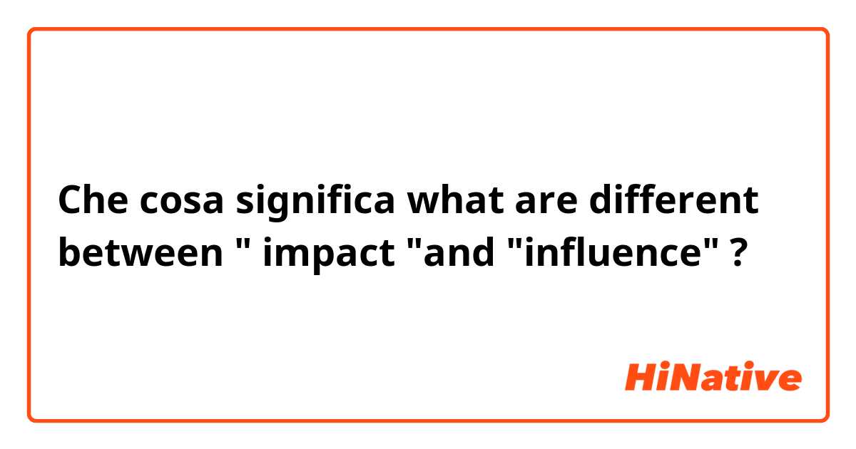 Che cosa significa what are different between " impact "and "influence" ?