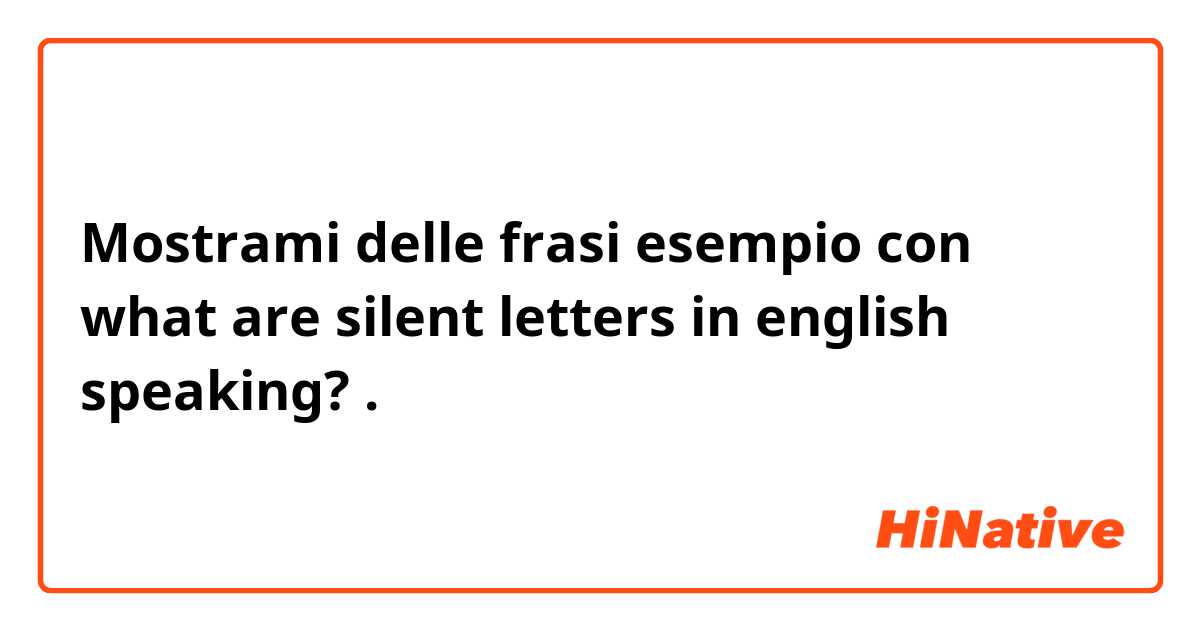 Mostrami delle frasi esempio con what are silent letters in english speaking? .