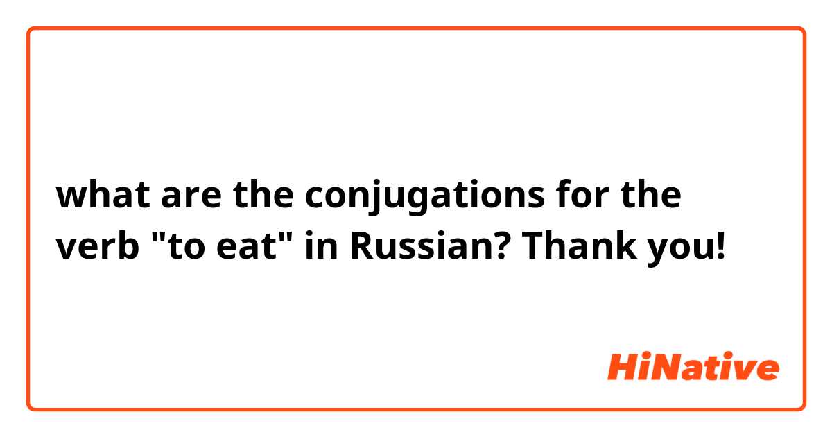 what are the conjugations for the verb "to eat" in Russian? Thank you!