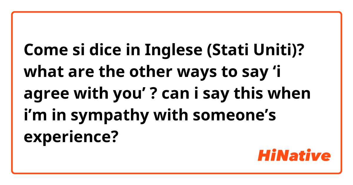 Come si dice in Inglese (Stati Uniti)? what are the other ways to say ‘i agree with you’ ?
can i say this when i’m in sympathy with someone’s experience?