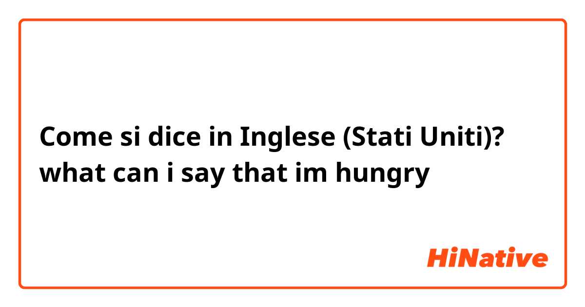 Come si dice in Inglese (Stati Uniti)? what can i say that im hungry