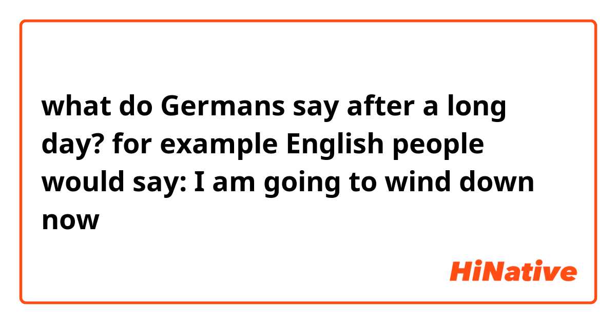 what do Germans say after a long day? for example English people would say: I am going to wind down now