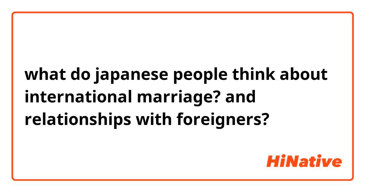 what do japanese people think about international marriage? and relationships with foreigners?