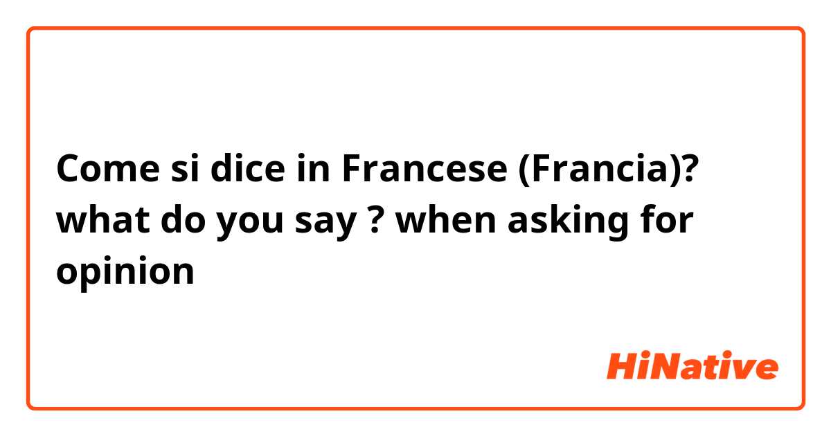 Come si dice in Francese (Francia)? what do you say ?  when asking for opinion 
