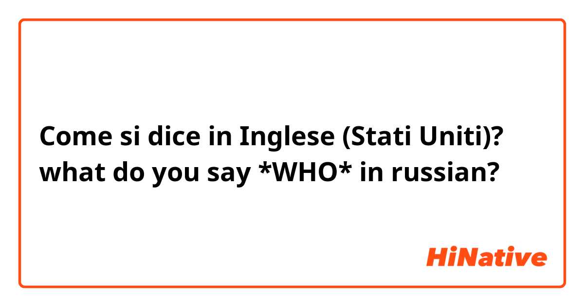 Come si dice in Inglese (Stati Uniti)? what do you say *WHO* in russian?