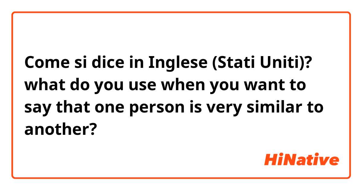 Come si dice in Inglese (Stati Uniti)? what do you use when you want to say that one person is very similar to another?