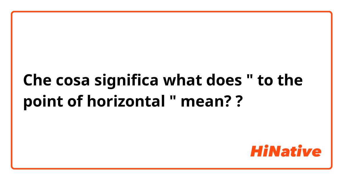 Che cosa significa what does " to the point of horizontal " mean??