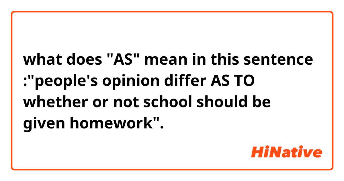 what does "AS" mean in this sentence :"people's opinion differ AS TO whether or not school should be given homework". 