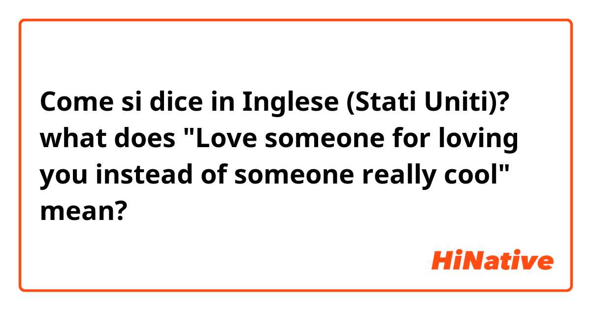 Come si dice in Inglese (Stati Uniti)? 
what does "Love someone for loving you instead of  someone really cool" mean? 