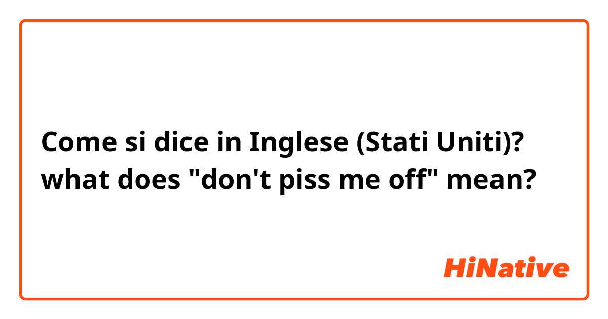 Come si dice in Inglese (Stati Uniti)? what does "don't piss me off" mean?