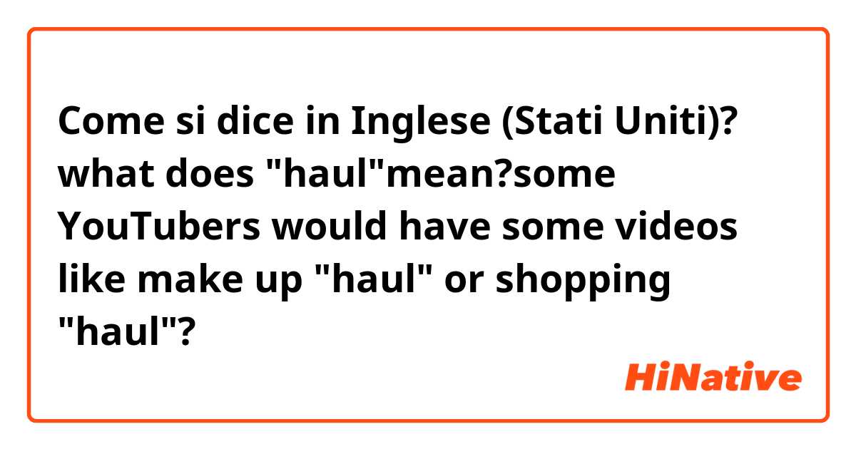 Come si dice in Inglese (Stati Uniti)? what does "haul"mean?some YouTubers would  have some videos like make up "haul" or shopping "haul"?