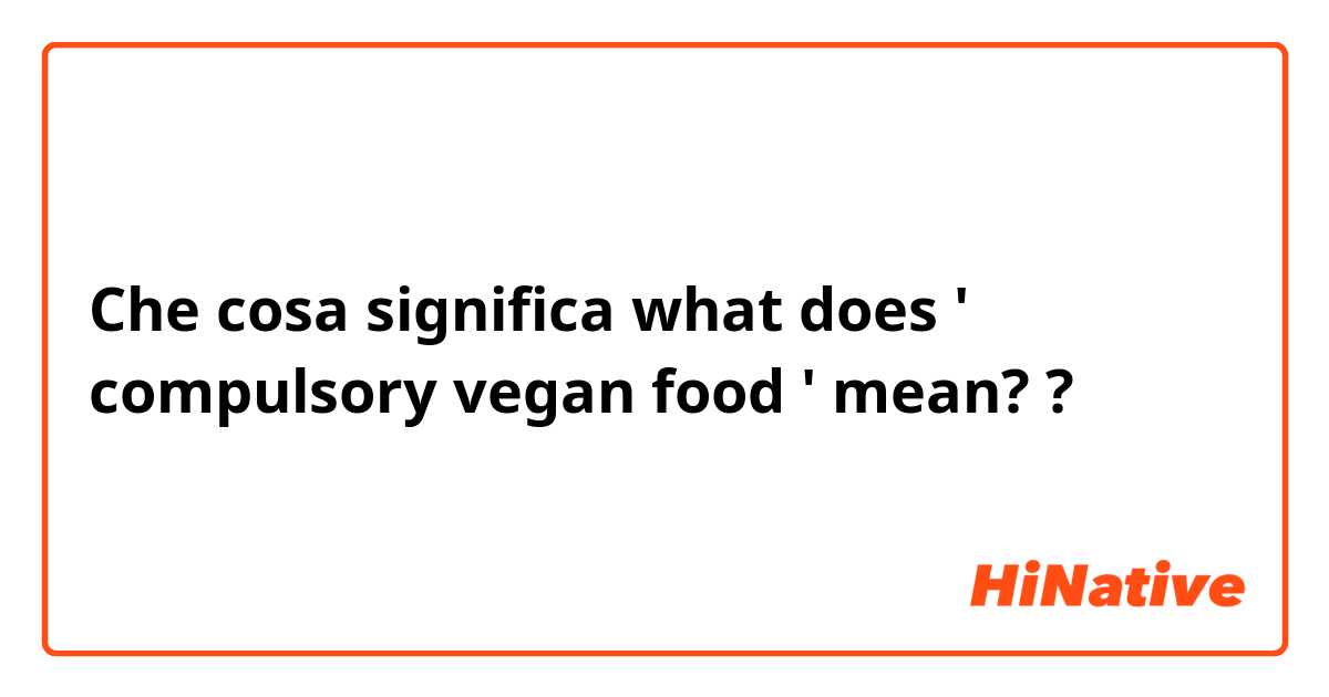 Che cosa significa what does ' compulsory vegan food ' mean?
?
