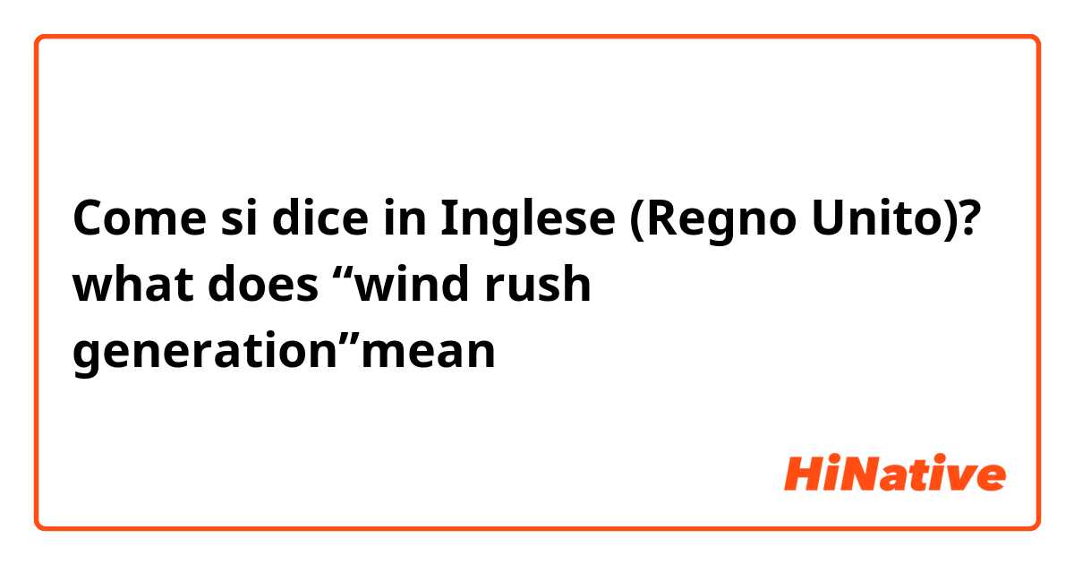 Come si dice in Inglese (Regno Unito)? what does “wind rush generation”mean？