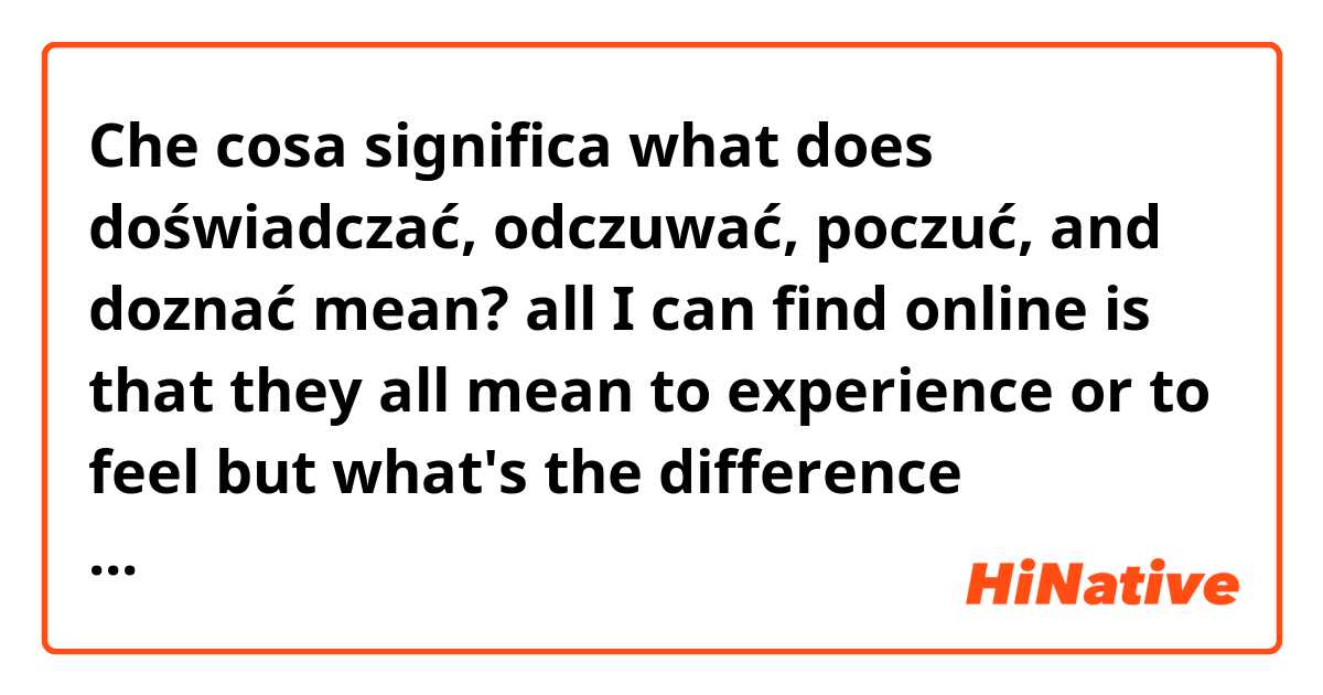 Che cosa significa  what does doświadczać, odczuwać, poczuć, and doznać mean? all I can find online is that they all mean to experience or to feel but what's the difference between them? ?