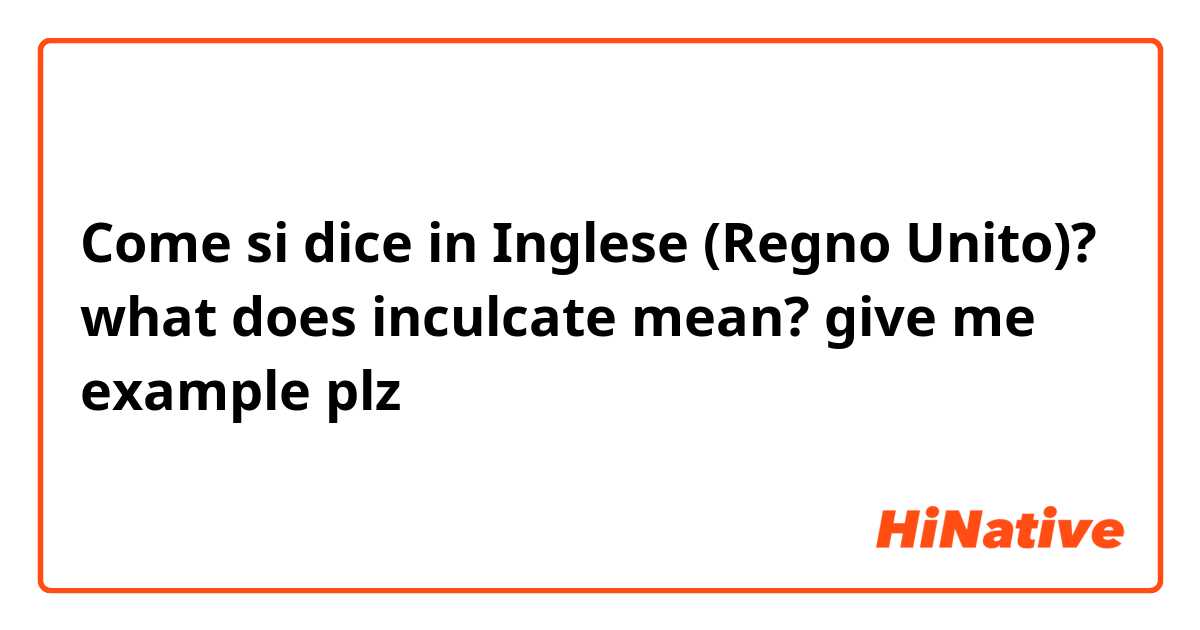 Come si dice in Inglese (Regno Unito)? what does inculcate mean? give me example plz