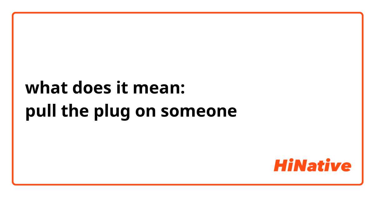 what does it mean: 
pull the plug on someone 

