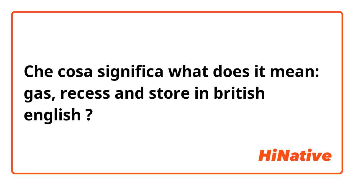 Che cosa significa what does it mean: gas, recess and store in british english ?
