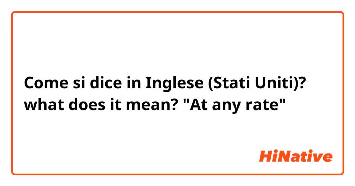 Come si dice in Inglese (Stati Uniti)? what does it mean? "At any rate"
