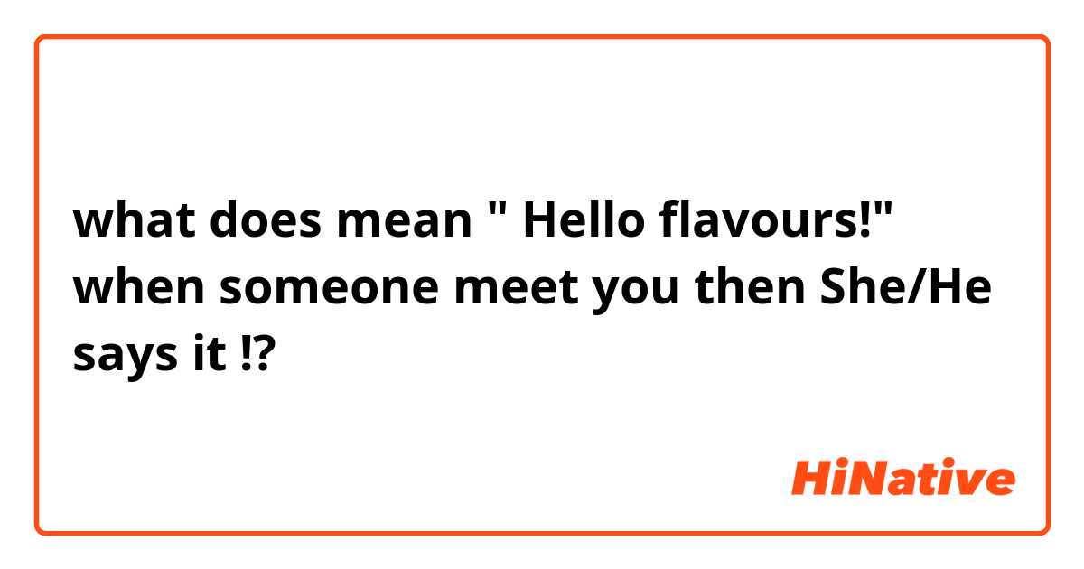 what does mean " Hello flavours!" when someone meet you then She/He says it !?