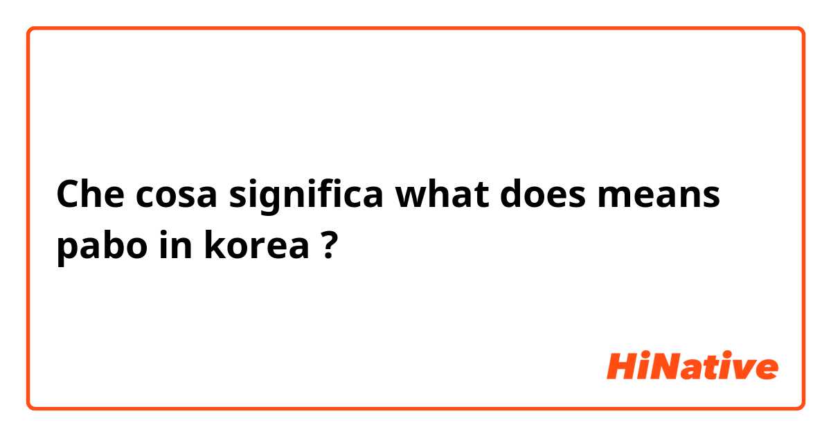 Che cosa significa what does means pabo  in korea?