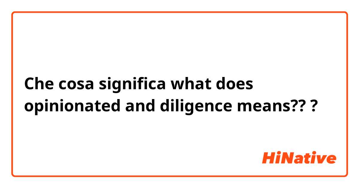 Che cosa significa what does opinionated and diligence means?? ?
